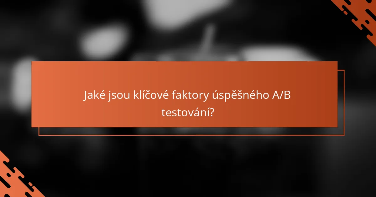 Jaké jsou klíčové faktory úspěšného A/B testování?