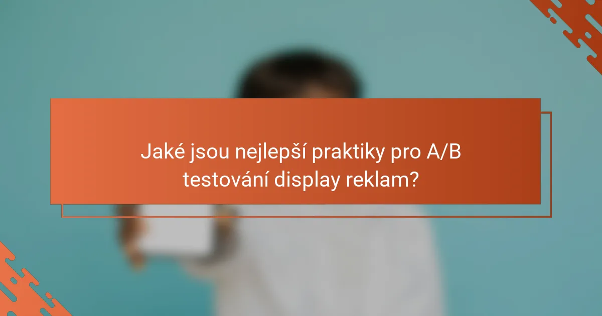 Jaké jsou nejlepší praktiky pro A/B testování display reklam?