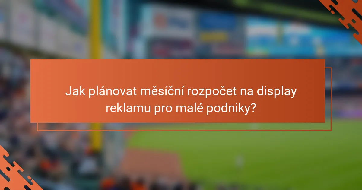 Jak plánovat měsíční rozpočet na display reklamu pro malé podniky?