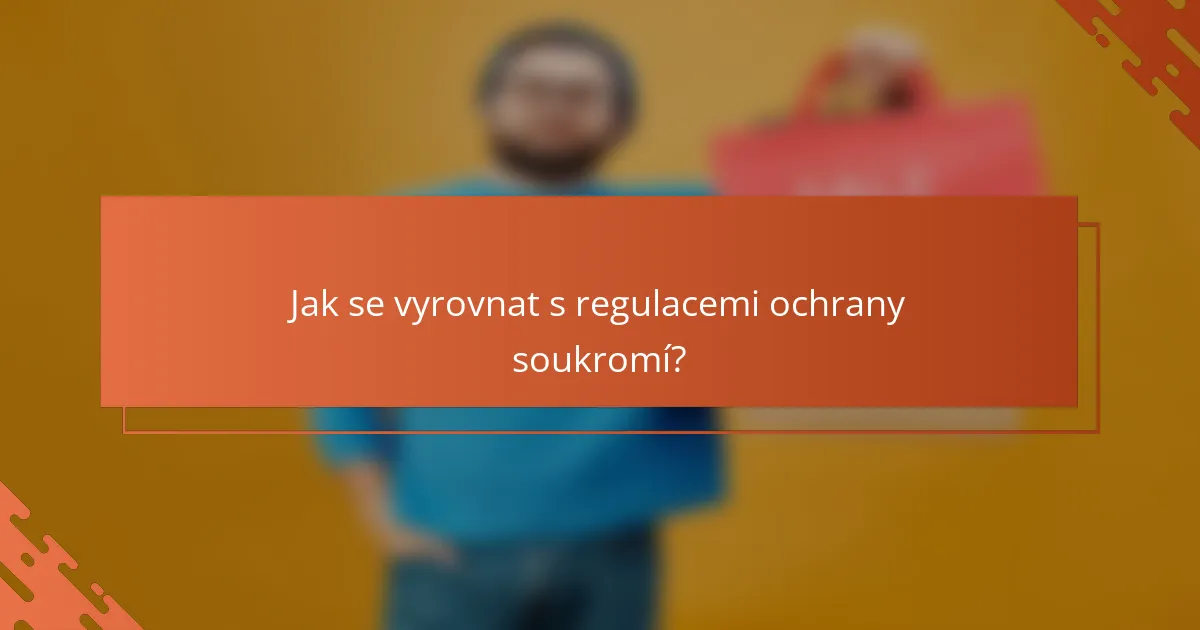 Jak se vyrovnat s regulacemi ochrany soukromí?