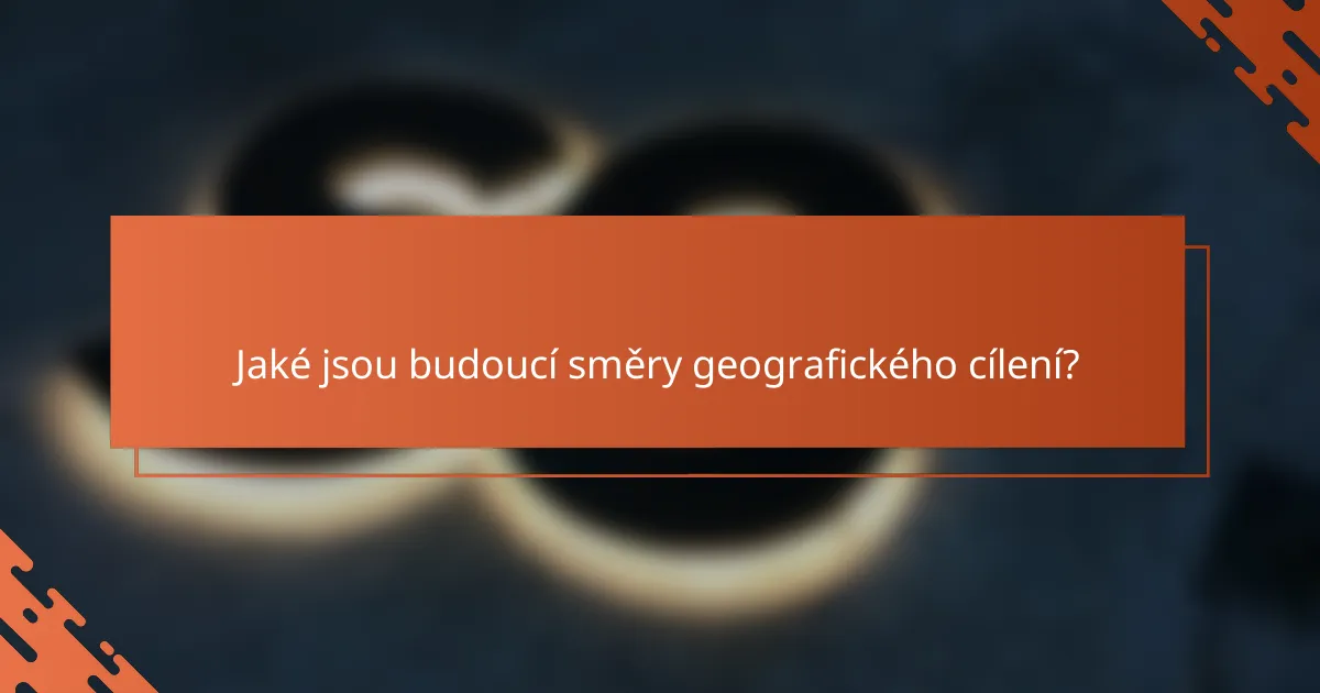 Jaké jsou budoucí směry geografického cílení?