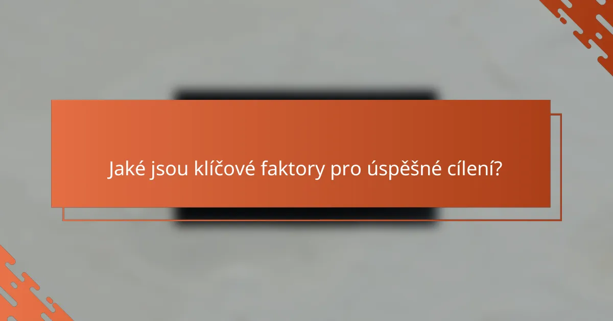 Jaké jsou klíčové faktory pro úspěšné cílení?