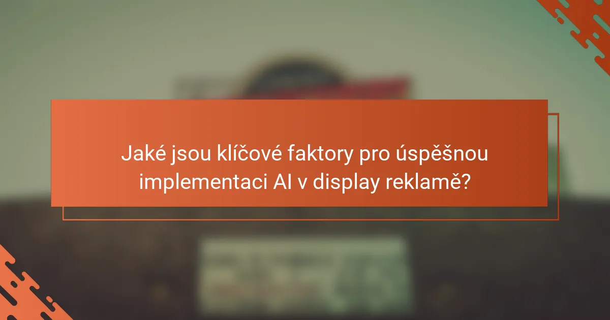 Jaké jsou klíčové faktory pro úspěšnou implementaci AI v display reklamě?