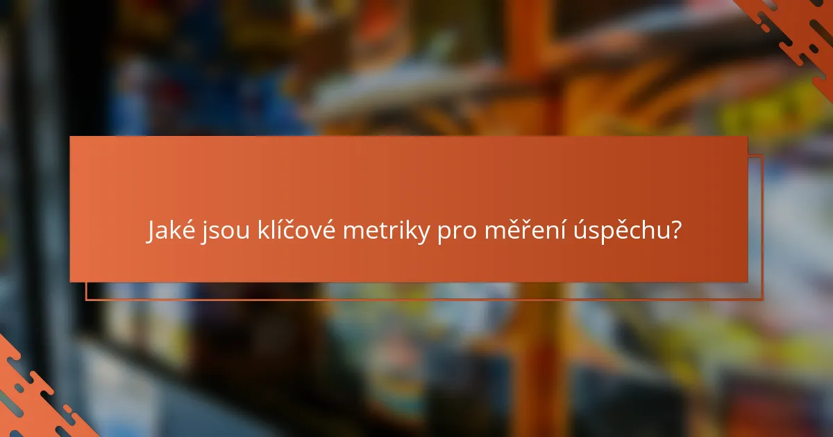 Jaké jsou klíčové metriky pro měření úspěchu?