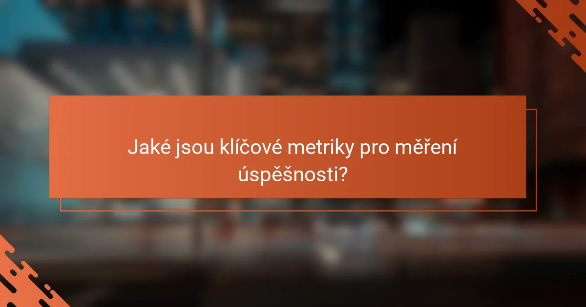 Jaké jsou klíčové metriky pro měření úspěšnosti?