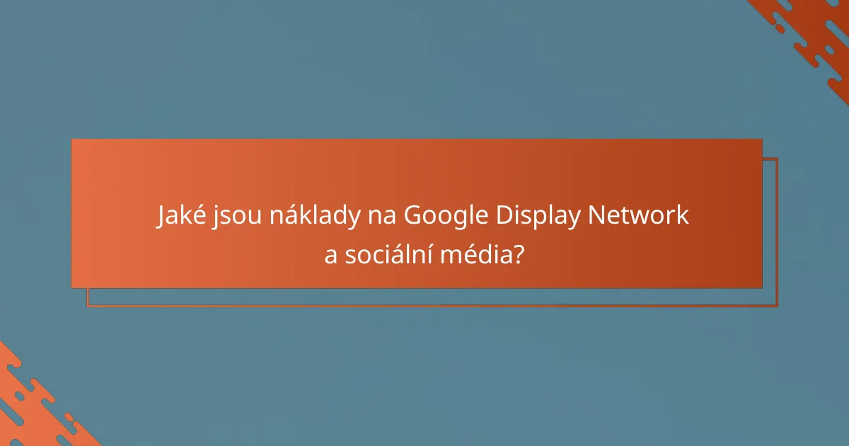 Jaké jsou náklady na Google Display Network a sociální média?