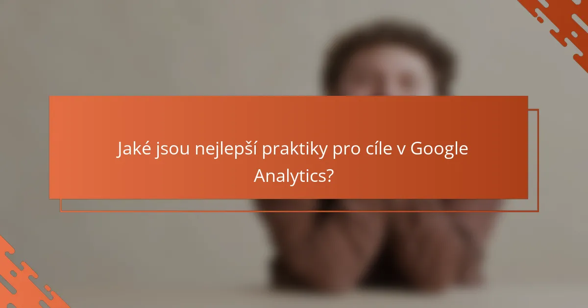 Jaké jsou nejlepší praktiky pro cíle v Google Analytics?