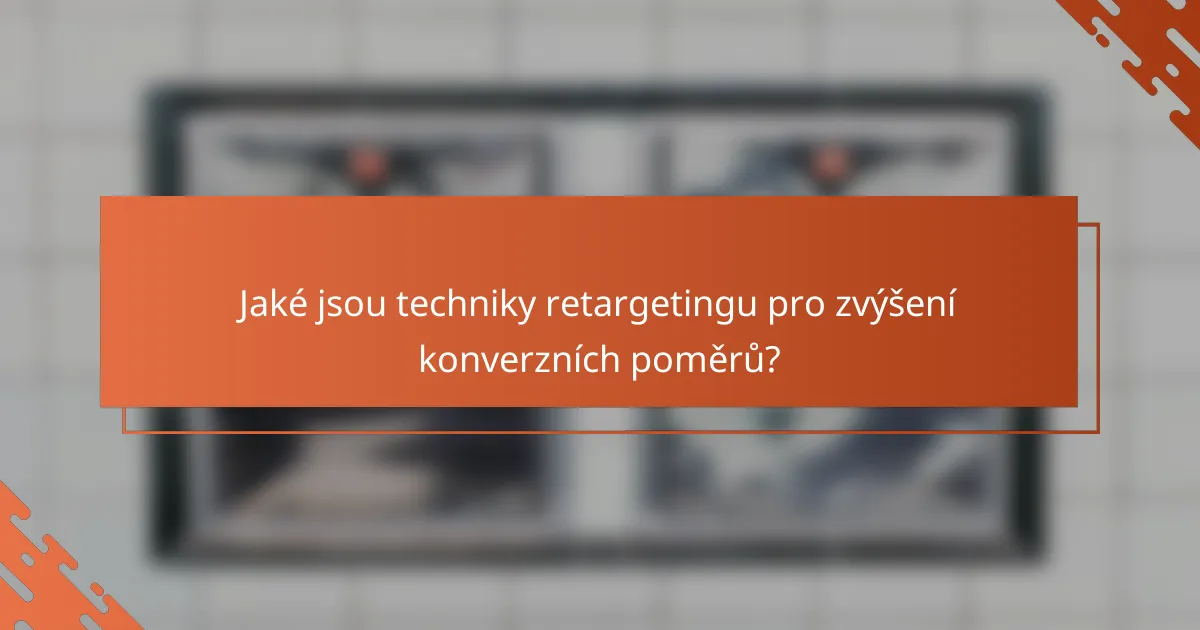 Jaké jsou techniky retargetingu pro zvýšení konverzních poměrů?