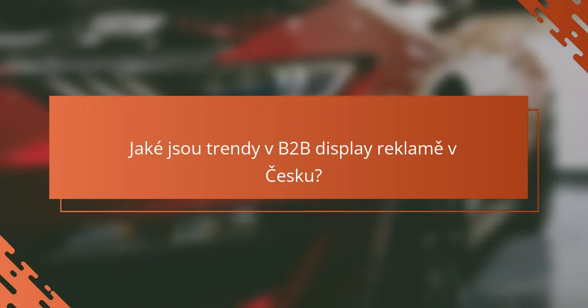 Jaké jsou trendy v B2B display reklamě v Česku?