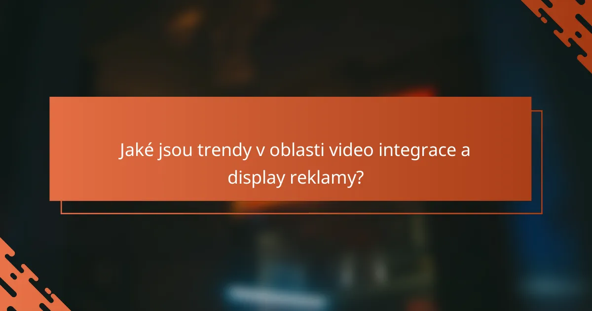 Jaké jsou trendy v oblasti video integrace a display reklamy?