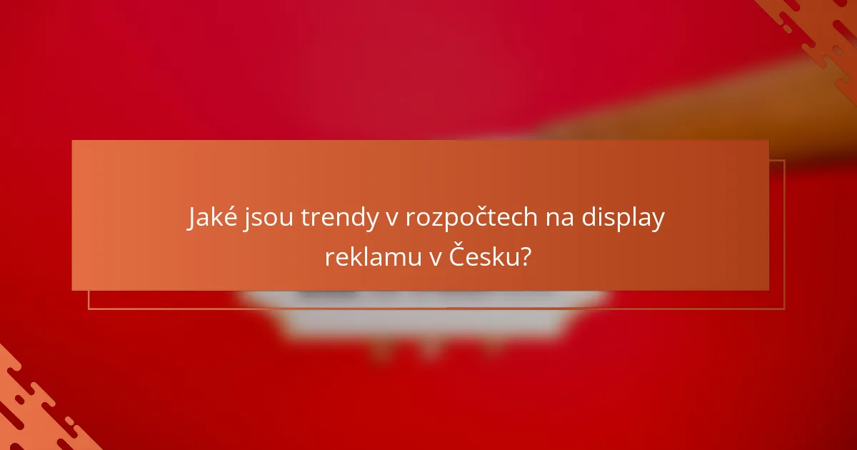 Jaké jsou trendy v rozpočtech na display reklamu v Česku?