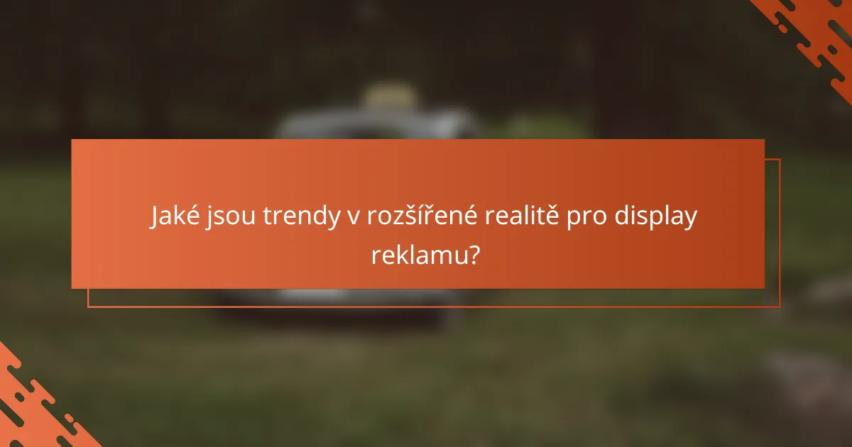 Jaké jsou trendy v rozšířené realitě pro display reklamu?